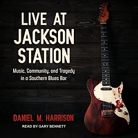Live at Jackson Station Lib/E: Music, Community, and Tragedy a Southern Blues Bar