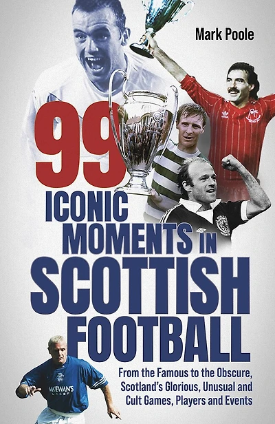 99 Iconic Moments Scots Football: From the Famous to Obscure, Scotland’s Glorious, Unusual and Cult Games, Players Events