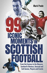 99 Iconic Moments Scots Football: From the Famous to Obscure, Scotland’s Glorious, Unusual and Cult Games, Players Events