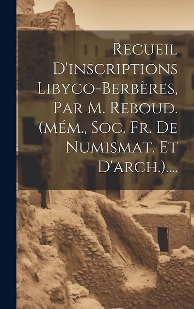 Recueil D'inscriptions Libyco-berbères, Par M. Reboud. (mém., Soc. Fr. De Numismat. Et D'arch.)....