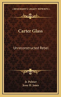 Carter Glass: Unreconstructed Rebel: A Biography