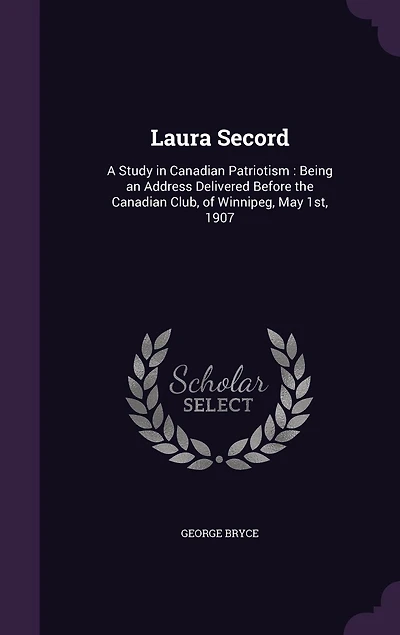 Laura Secord: Being an Address Delivered Before the Canadian Club, of Winnipeg, May 1st, 1907 (Classic Reprint)