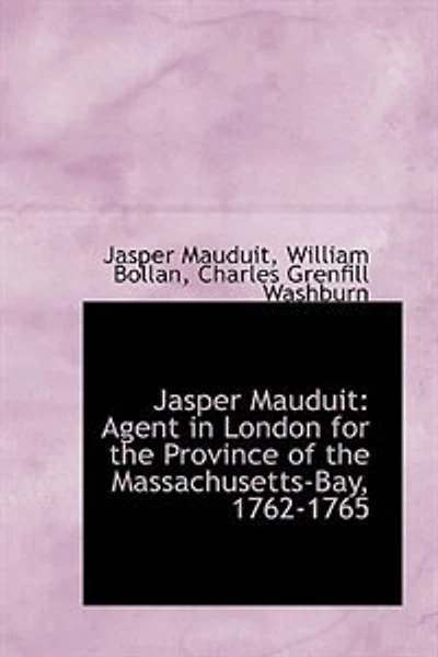 Jasper Mauduit: Agent London for the Province of Massachusetts-Bay, 1762-1765 (Classic Reprint)