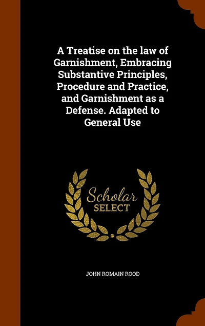 a Treatise on the law of Garnishment, Embracing Substantive Principles, Procedure and Practice, Garnishment as Defense. Adapted to General Use
