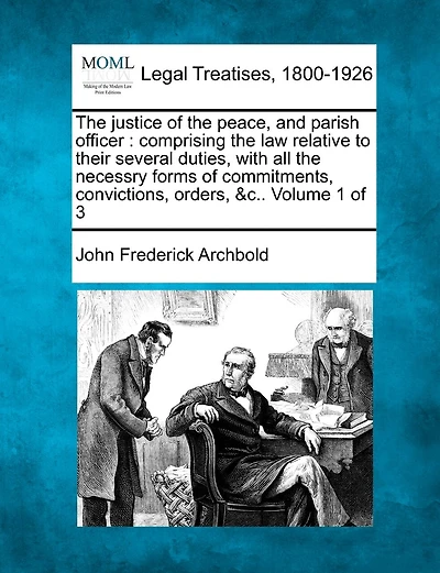 The justice of the peace, and parish officer: comprising the law relative to their several duties, with all the necessry forms of commitments, convictions, orders, &c.. Volume 1 of 3