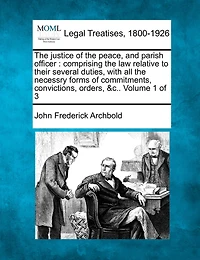 The justice of the peace, and parish officer: comprising the law relative to their several duties, with all the necessry forms of commitments, convictions, orders, &c.. Volume 1 of 3
