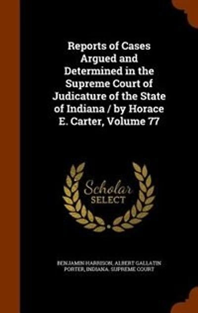 Reports of Cases Argued and Determined the Supreme Court Judicature State Indiana / by Horace E. Carter, Volume 77