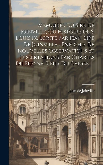 Mémoires Du Sire De Joinville, Ou Histoire De S. Louis Ix, Écrite Par Jean, Sire De Joinville... Enrichie De Nouvelles Observations Et Dissertations Par Charles Du Fresne, Sieur Du Cange......