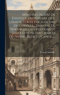 Mémoires Du Sire De Joinville, Ou Histoire De S. Louis Ix, Écrite Par Jean, Sire De Joinville... Enrichie De Nouvelles Observations Et Dissertations Par Charles Du Fresne, Sieur Du Cange......
