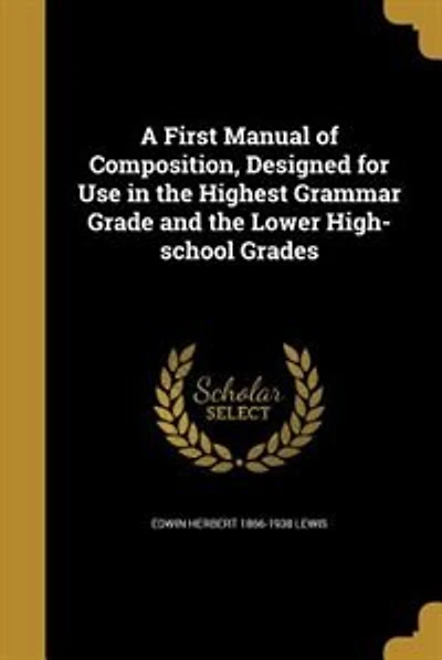 A First Manual of Composition, Designed for Use in the Highest Grammar Grade and the Lower High-school Grades