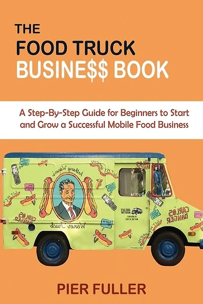 The Food Truck Business Book: A Step-by-step Guide For Beginners To Start And Grow A Successful Mobile Food Business