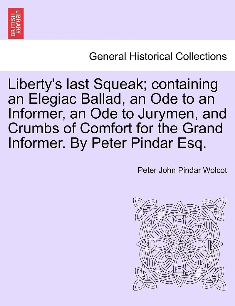 Liberty's Last Squeak; Containing An Elegiac Ballad, Ode To Informer, Jurymen, And Crumbs Of Comfort For The Grand Informer. By Peter Pindar Esq.