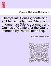 Liberty's Last Squeak; Containing An Elegiac Ballad, Ode To Informer, Jurymen, And Crumbs Of Comfort For The Grand Informer. By Peter Pindar Esq.