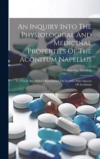 An Inquiry Into The Physiological And Medicinal Properties Of The Aconitum Napellus: To Which Are Added Observations On Several Other Species Of Aconitum