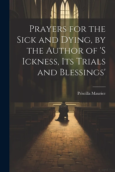 Prayers for the Sick and Dying, by the Author of 's Ickness, Its Trials and Blessings'