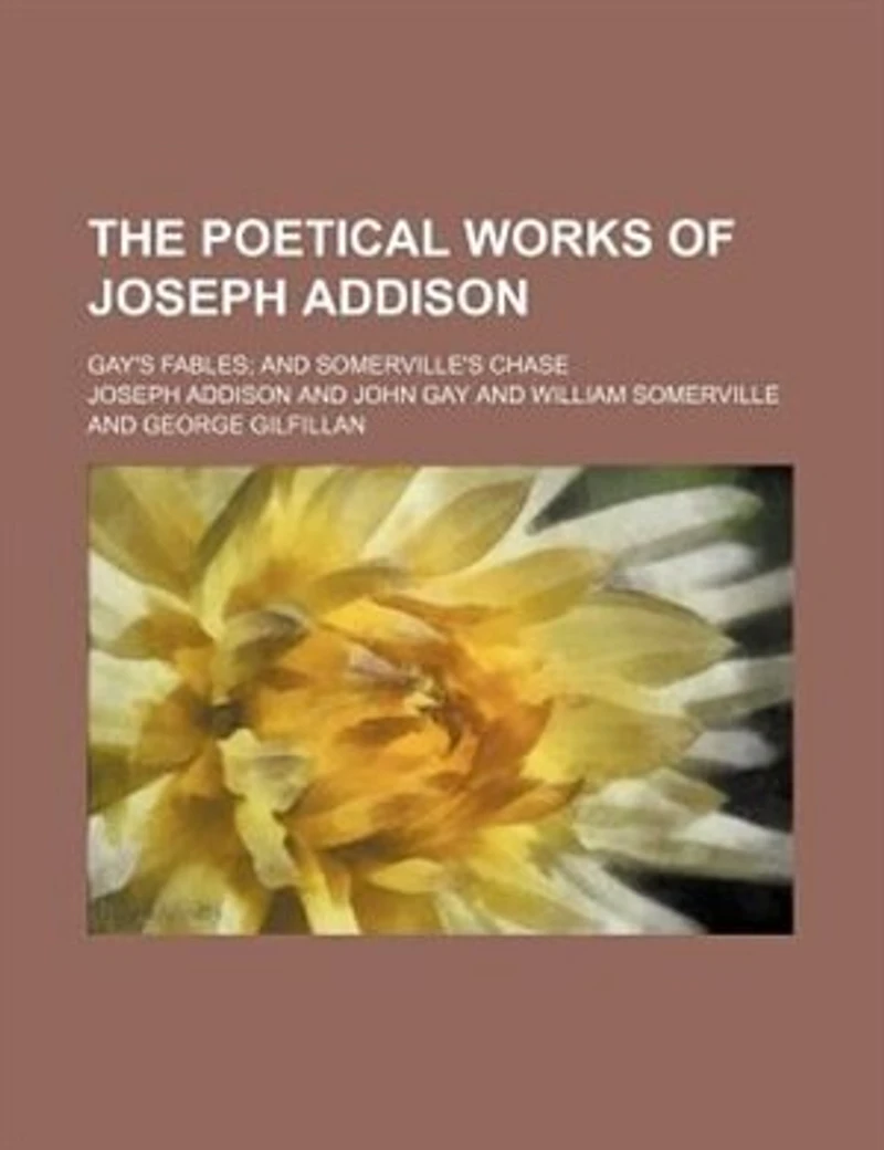 The Poetical Works of Joseph Addison, Gay's Fables, and Somerville's Chase: With Memoirs Critical Dissertations