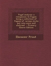Fugal Analysis: A Companion to Fugue; Being Collection of Fugues Various Styles put Into Score and Analyzed