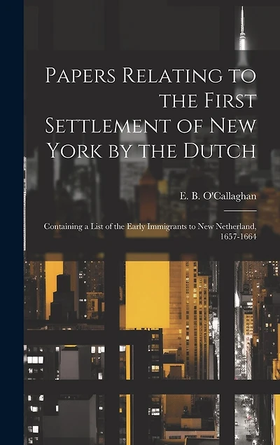 Papers Relating to the First Settlement of New York by the Dutch [electronic Resource]: Containing a List of the Early Immigrants to New Netherland, 1657-1664