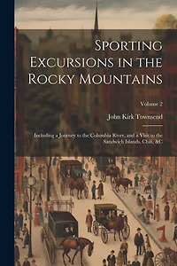 Sporting Excursions in the Rocky Mountains: Including a Journey to the Columbia River, and a Visit to the Sandwich Islands, Chili, � Volume 2