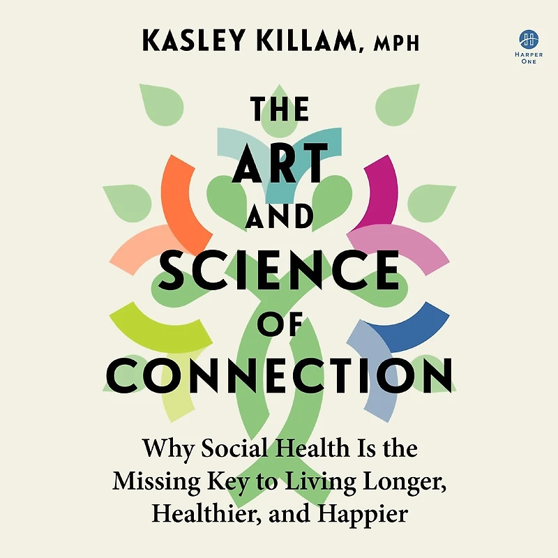 the Art and Science of Connection: Why Social Health Is Missing Key to Living Longer, Healthier, Happier