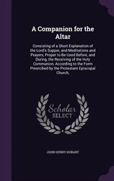A Companion for the Altar: Consisting of a Short Explanation of the Lord's Supper, and Meditations and Prayers, Proper to Be U