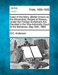 Case Of The Mary, (better-known As The Alexandra); Seized At Nassau, Under The Foreign Enlistment Act, Decided In The Vice-admiralty Court Of The Bahamas, May 30th, 1865