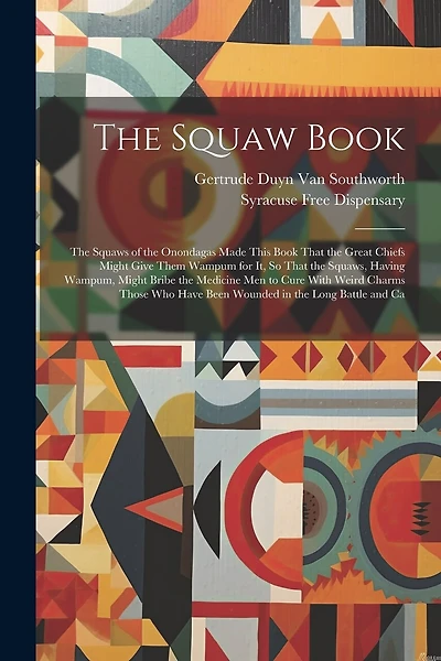 The Squaw Book: The Squaws of the Onondagas Made This Book That the Great Chiefs Might Give Them Wampum for It, So That the Squaws, Having Wampum, Might Bribe the Medicine Men to Cure With Weird Charms Those Who Have Been Wounded in the Long Battle and Ca