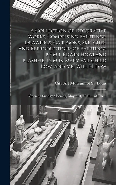 A Collection of Decorative Works, Comprising Paintings, Drawings, Cartoons, Sketches, and Reproductions of Paintings by Mr. Edwin Howland Blashfield, Mrs. Mary Fairchild Low, and Mr. Will H. Low: Opening Sunday Morning, May 21st, 1911 ... at The...