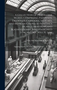 A Collection of Decorative Works, Comprising Paintings, Drawings, Cartoons, Sketches, and Reproductions of Paintings by Mr. Edwin Howland Blashfield, Mrs. Mary Fairchild Low, and Mr. Will H. Low: Opening Sunday Morning, May 21st, 1911 ... at The...