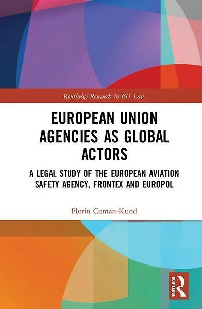 European Union Agencies As Global Actors: A Legal Study Of The Aviation Safety Agency, Frontex And Europol