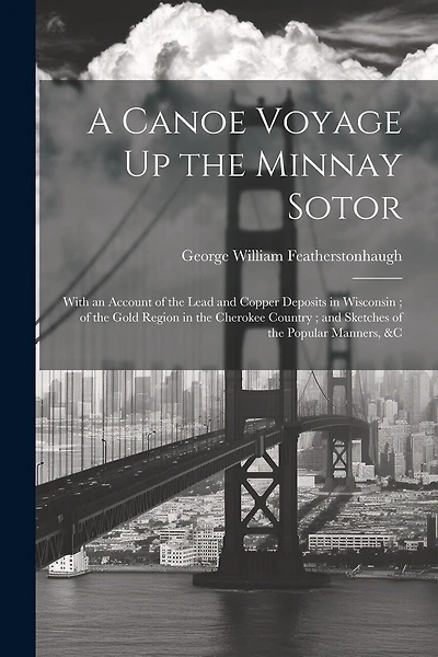 A Canoe Voyage Up the Minnay Sotor: With an Account of the Lead and Copper Deposits in Wisconsin; of the Gold Region in the Cherokee Country; and Sketches of the Popular Manners