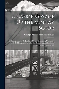 A Canoe Voyage Up the Minnay Sotor: With an Account of the Lead and Copper Deposits in Wisconsin; of the Gold Region in the Cherokee Country; and Sketches of the Popular Manners