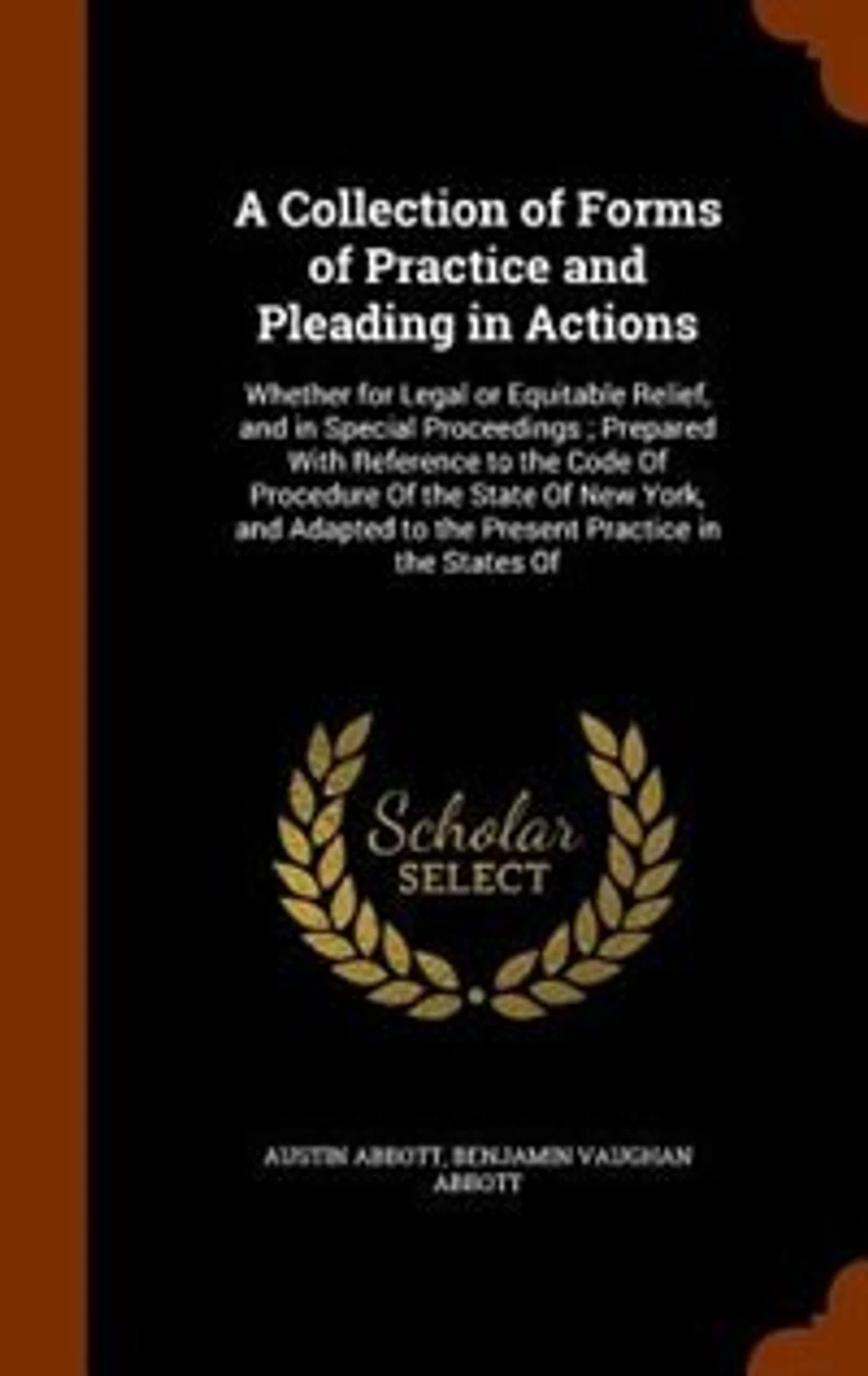 A Collection Of Forms Practice and Pleading Actions: Whether for Legal or Equitable Relief, Special Proceedings; Prepared With Reference to the Code Procedure State New York, Adapted Present States