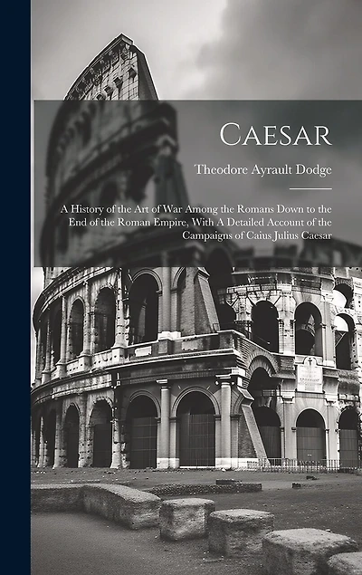 Caesar: A History of the art of war Among the Romans Down to the end of the Roman Empire, With A Detailed Account of the Campaigns of Caius Julius Caesar