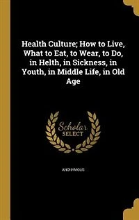 Health Culture; How to Live, What to Eat, to Wear, to Do, in Helth, in Sickness, in Youth, in Middle Life, in Old Age