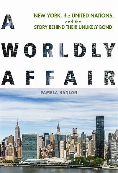 A Worldly Affair: New York, The United Nations, And Story Behind Their Unlikely Bond