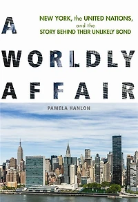 A Worldly Affair: New York, The United Nations, And Story Behind Their Unlikely Bond