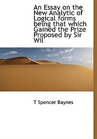 An Essay on the new Analytic of Logical Forms: Being That Which Gained Prize Proposed by Sir William Hamilton, Year 1846, for Best