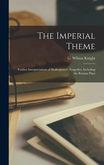 The Imperial Theme; Further Interpretations of Shakespeare's Tragedies