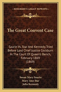 The Great Convent Case: Saurin Vs. Star And Kennedy, Tried Before Lord Chief Justice Cockburn In The Court Of Queen's Bench, February 1869 (1869)