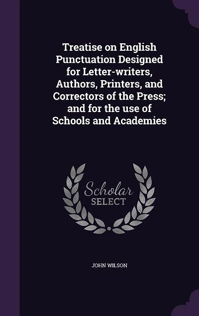 Treatise on English Punctuation Designed for Letter-writers, Authors, Printers, and Correctors of the Press; and for the use of Schools and Academies