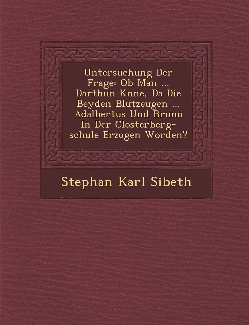 Untersuchung Der Frage: Ob Man ... Darthun K�nne, Da� Die Beyden Blutzeugen ... Adalbertus Und Bruno In Der Closterberg-schule Erzogen Worden?