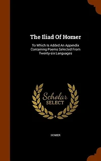 The Iliad Of Homer: To Which Is Added An Appendix Containing Poems Selected From Twenty-six Languages