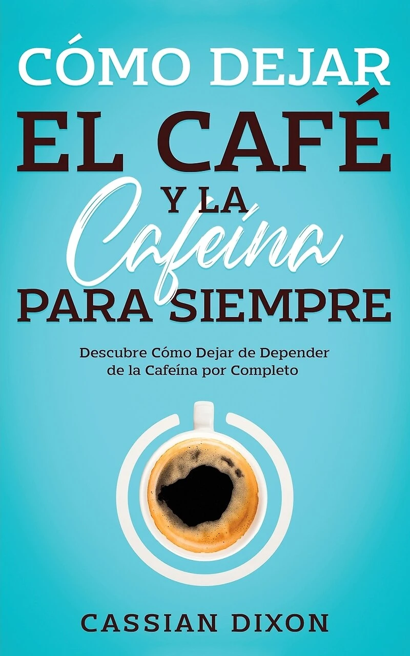 Cómo Dejar el Café y la Cafeína para Siempre: Descubre Cómo Dejar de Depender de la Cafeína por Completo