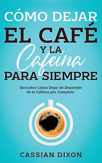 Cómo Dejar el Café y la Cafeína para Siempre: Descubre Cómo Dejar de Depender de la Cafeína por Completo