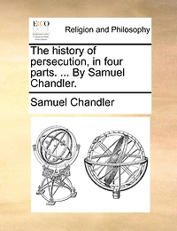 The History of Persecution, Four Parts. ... By Samuel Chandler