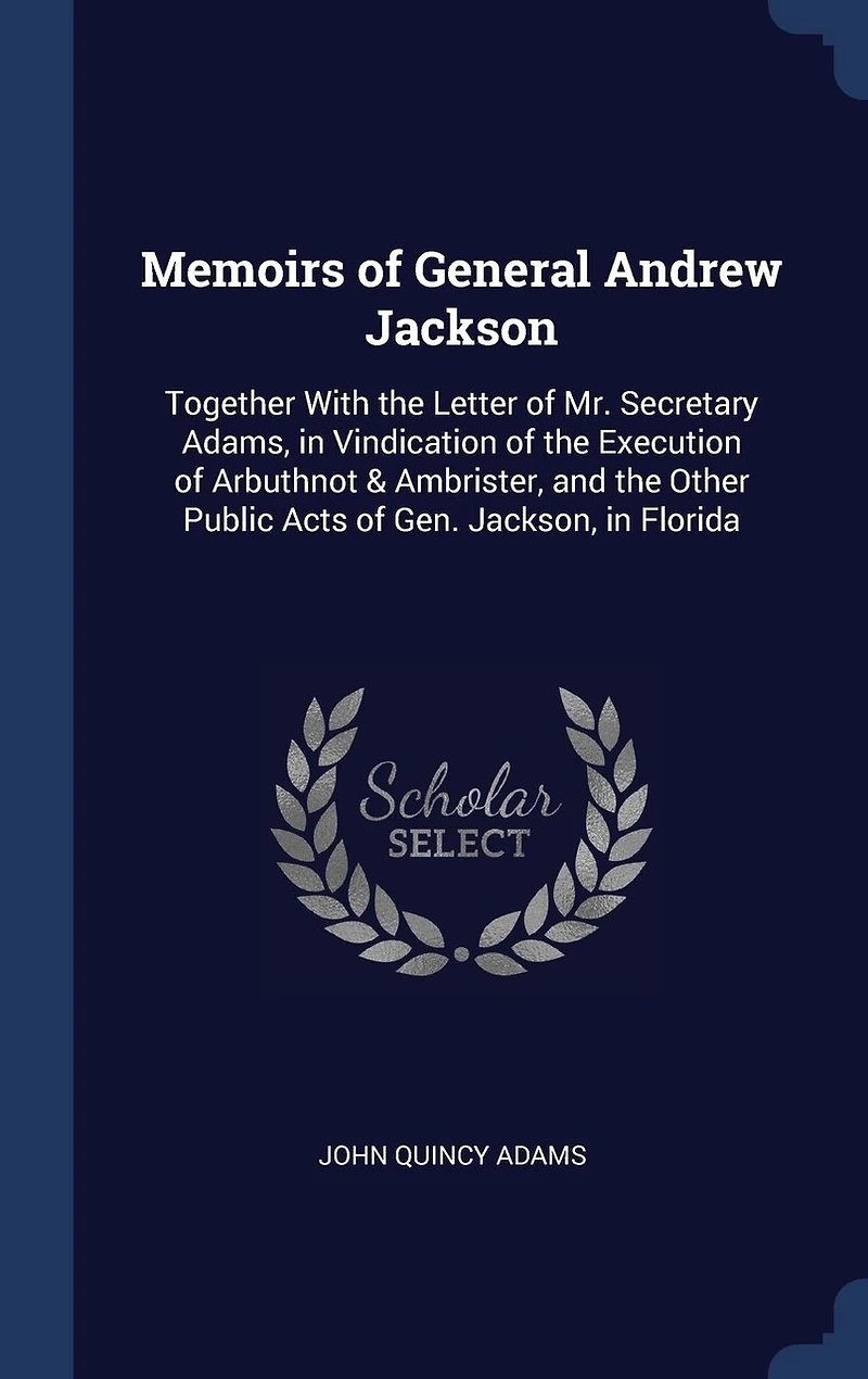 Memoirs of General Andrew Jackson: Together With the Letter of Mr. Secretary Adams, in Vindication of the Execution of Arbuthnot & Ambrister, and the Other Public Acts of Gen. Jackson, in Florida