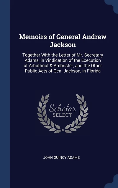 Memoirs of General Andrew Jackson: Together With the Letter of Mr. Secretary Adams, in Vindication of the Execution of Arbuthnot & Ambrister, and the Other Public Acts of Gen. Jackson, in Florida