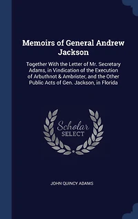 Memoirs of General Andrew Jackson: Together With the Letter of Mr. Secretary Adams, in Vindication of the Execution of Arbuthnot & Ambrister, and the Other Public Acts of Gen. Jackson, in Florida