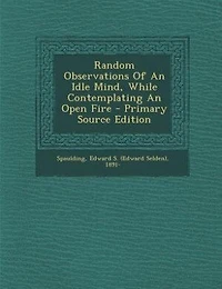 Random Observations of an Idle Mind: While Contemplating Open Fire (Classic Reprint)